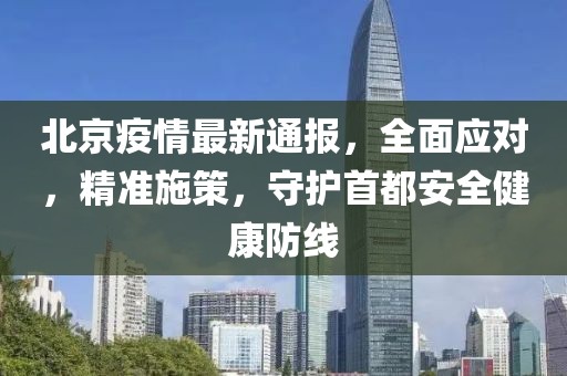 北京疫情最新通報(bào)，全面應(yīng)對(duì)，精準(zhǔn)施策，守護(hù)首都安全健康防線