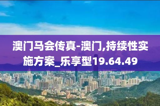 澳門馬會傳真-澳門,持續(xù)性實施方案_樂享型19.64.49