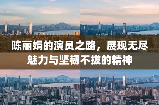 陳麗娟的演員之路，展現(xiàn)無盡魅力與堅韌不拔的精神