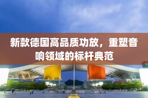 新款德國高品質(zhì)功放，重塑音響領(lǐng)域的標(biāo)桿典范