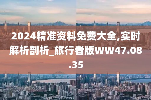 2024精準(zhǔn)資料免費大全,實時解析剖析_旅行者版WW47.08.35