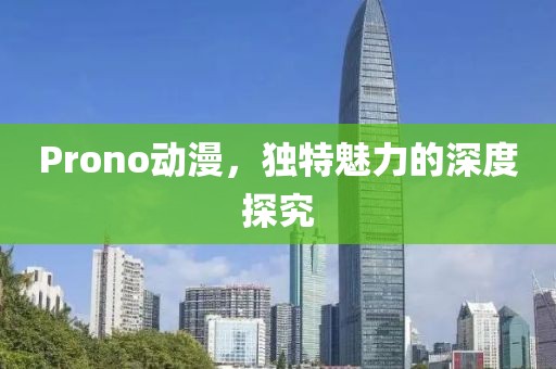 Prono動漫，獨特魅力的深度探究