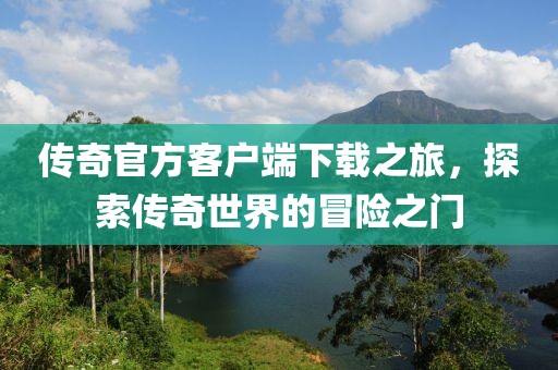 傳奇官方客戶端下載之旅，探索傳奇世界的冒險之門