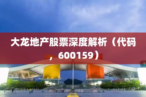大龍地產(chǎn)股票深度解析（代碼，600159）