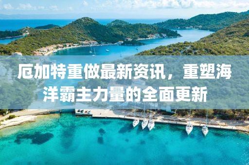 厄加特重做最新資訊，重塑海洋霸主力量的全面更新