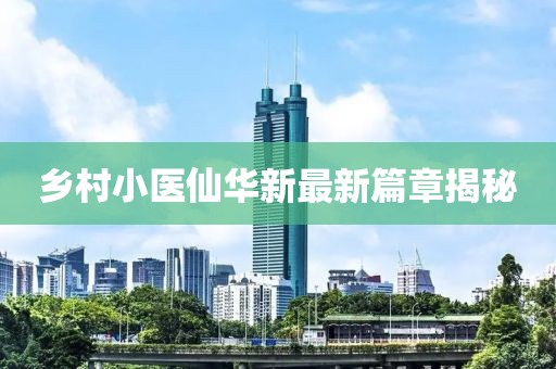 鄉(xiāng)村小醫(yī)仙華新最新篇章揭秘