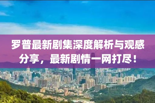 羅普最新劇集深度解析與觀感分享，最新劇情一網(wǎng)打盡！