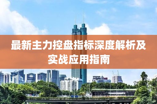 最新主力控盤指標深度解析及實戰(zhàn)應(yīng)用指南