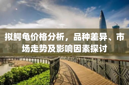 擬鱷龜價(jià)格分析，品種差異、市場走勢及影響因素探討