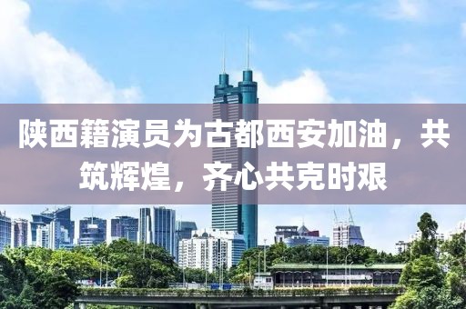 陜西籍演員為古都西安加油，共筑輝煌，齊心共克時(shí)艱