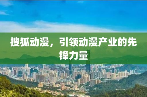 搜狐動漫，引領動漫產(chǎn)業(yè)的先鋒力量