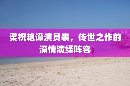 梁祝艷譚演員表，傳世之作的深情演繹陣容