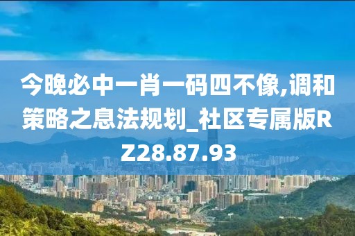 今晚必中一肖一碼四不像,調(diào)和策略之息法規(guī)劃_社區(qū)專屬版RZ28.87.93