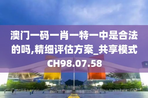 澳門一碼一肖一特一中是合法的嗎,精細(xì)評估方案_共享模式CH98.07.58