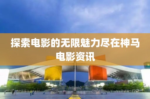 探索電影的無限魅力盡在神馬電影資訊