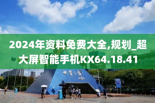 2024年資料免費大全,規(guī)劃_超大屏智能手機KX64.18.41