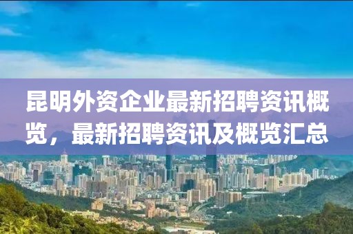 昆明外資企業(yè)最新招聘資訊概覽，最新招聘資訊及概覽匯總