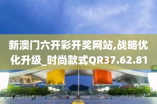新澳門六開彩開獎網(wǎng)站,戰(zhàn)略優(yōu)化升級_時尚款式QR37.62.81