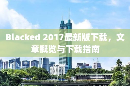 Blacked 2017最新版下載，文章概覽與下載指南
