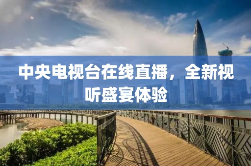 中央電視臺在線直播，全新視聽盛宴體驗