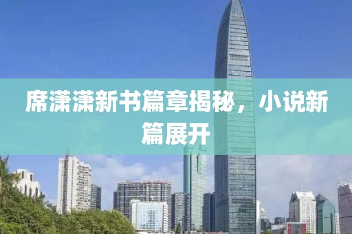席瀟瀟新書篇章揭秘，小說新篇展開