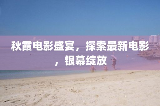 秋霞電影盛宴，探索最新電影，銀幕綻放