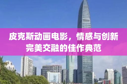 皮克斯動畫電影，情感與創(chuàng)新完美交融的佳作典范