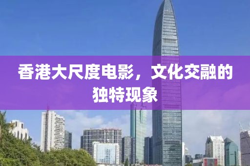香港大尺度電影，文化交融的獨特現象