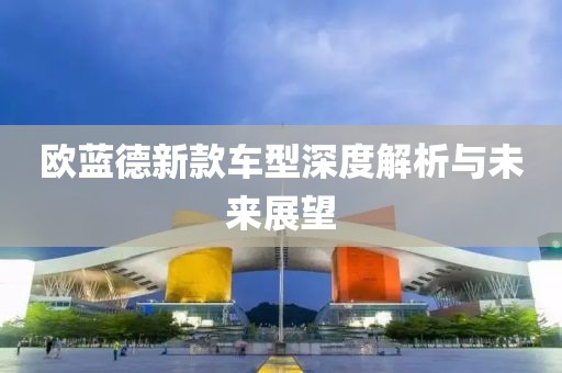歐藍德新款車型深度解析與未來展望