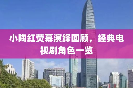 小陶紅熒幕演繹回顧，經(jīng)典電視劇角色一覽