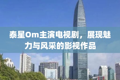 泰星Om主演電視劇，展現(xiàn)魅力與風采的影視作品