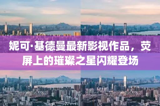 妮可·基德曼最新影視作品，熒屏上的璀璨之星閃耀登場