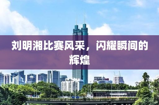 劉明湘比賽風采，閃耀瞬間的輝煌