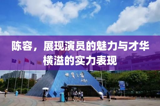 陳容，展現(xiàn)演員的魅力與才華橫溢的實力表現(xiàn)