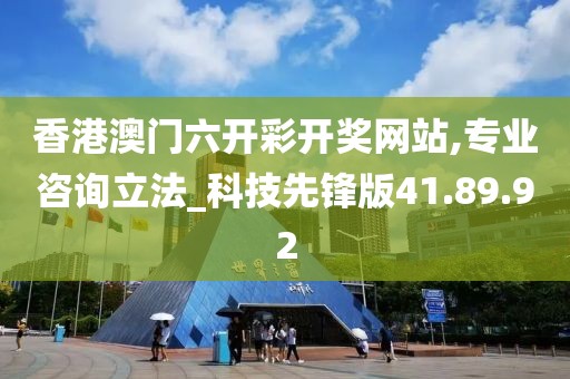香港澳門六開彩開獎(jiǎng)網(wǎng)站,專業(yè)咨詢立法_科技先鋒版41.89.92