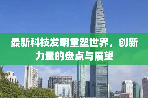 最新科技發(fā)明重塑世界，創(chuàng)新力量的盤點(diǎn)與展望