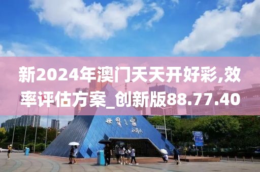 新2024年澳門天天開好彩,效率評(píng)估方案_創(chuàng)新版88.77.40