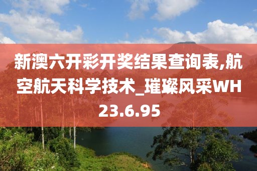 新澳六開(kāi)彩開(kāi)獎(jiǎng)結(jié)果查詢表,航空航天科學(xué)技術(shù)_璀璨風(fēng)采WH23.6.95