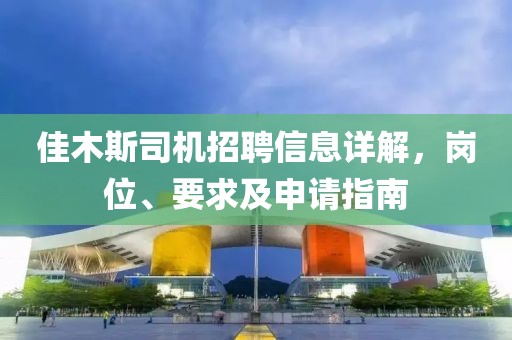 佳木斯司機招聘信息詳解，崗位、要求及申請指南