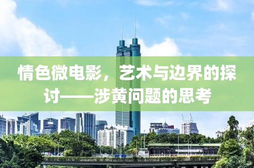 情色微電影，藝術(shù)與邊界的探討——涉黃問題的思考