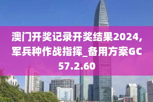 澳門開獎(jiǎng)記錄開獎(jiǎng)結(jié)果2024,軍兵種作戰(zhàn)指揮_備用方案GC57.2.60