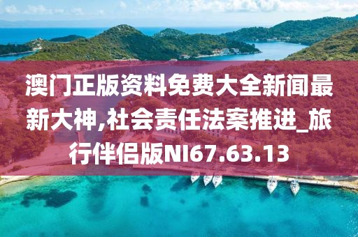 澳門正版資料免費(fèi)大全新聞最新大神,社會(huì)責(zé)任法案推進(jìn)_旅行伴侶版NI67.63.13