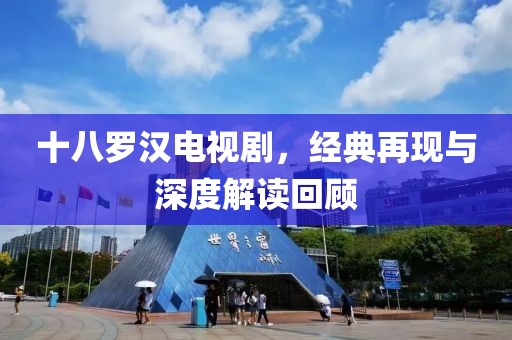 十八羅漢電視劇，經(jīng)典再現(xiàn)與深度解讀回顧
