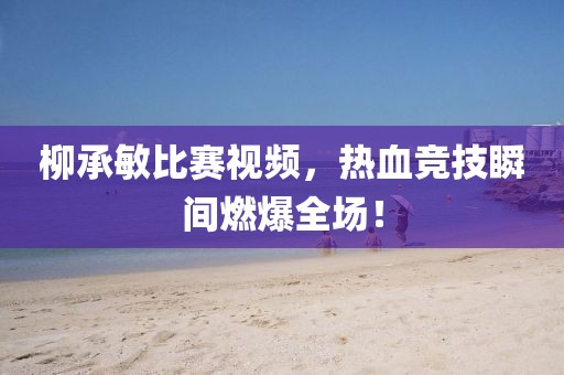 柳承敏比賽視頻，熱血競技瞬間燃爆全場！