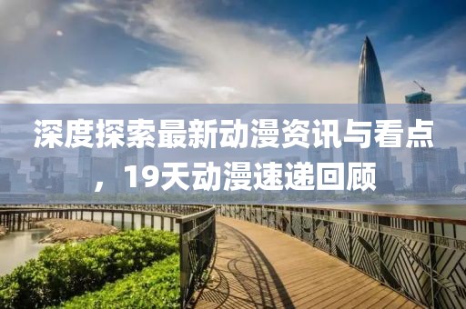 深度探索最新動漫資訊與看點，19天動漫速遞回顧