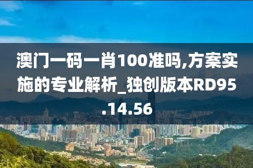 澳門一碼一肖100準(zhǔn)嗎,方案實施的專業(yè)解析_獨(dú)創(chuàng)版本RD95.14.56