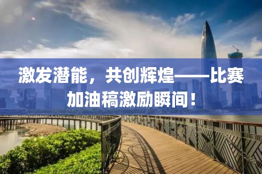 激發(fā)潛能，共創(chuàng)輝煌——比賽加油稿激勵瞬間！