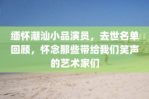 緬懷潮汕小品演員，去世名單回顧，懷念那些帶給我們笑聲的藝術家們