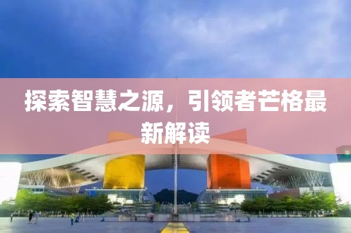 探索智慧之源，引領(lǐng)者芒格最新解讀
