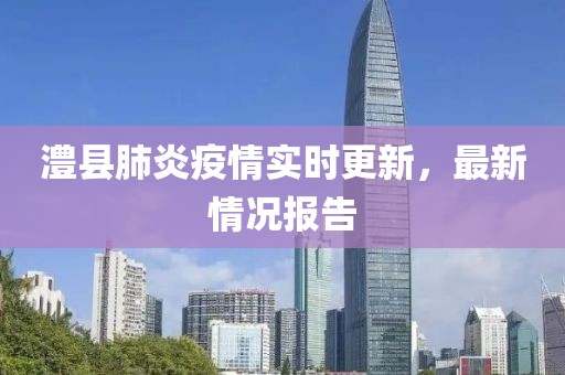 澧縣肺炎疫情實(shí)時(shí)更新，最新情況報(bào)告